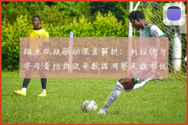 雄鹿双核驱动深度解析：利拉德与字母哥挡拆效率数据洞察及战术优化方案