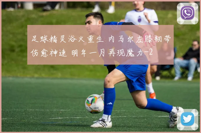 足球精灵浴火重生 内马尔左膝韧带伤愈神速 明年一月再现魔力
