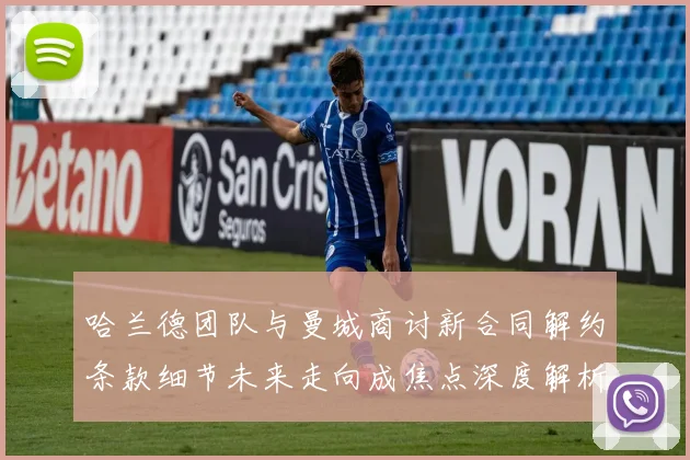 哈兰德团队与曼城商讨新合同解约条款细节未来走向成焦点深度解析