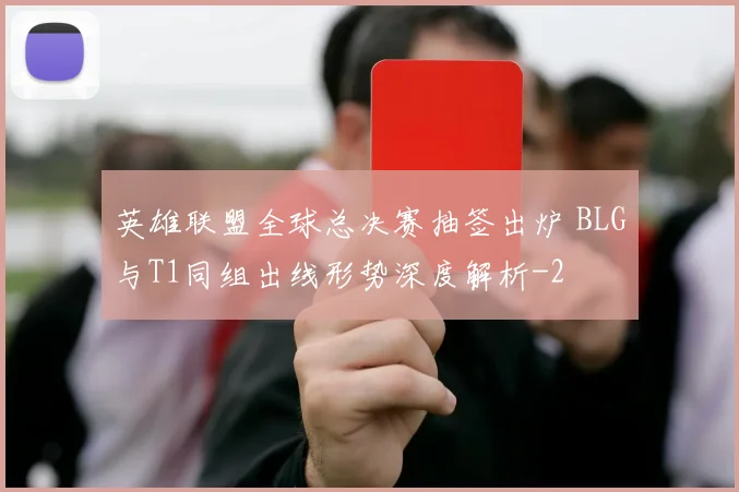 英雄联盟全球总决赛抽签出炉 BLG与T1同组出线形势深度解析