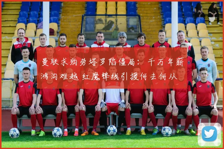 曼联求购劳塔罗陷僵局：千万年薪鸿沟难越 红魔锋线引援何去何从