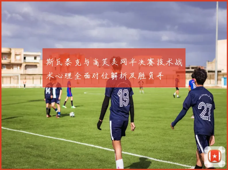 斯瓦泰克与高芙美网半决赛技术战术心理全面对位解析及胜负手