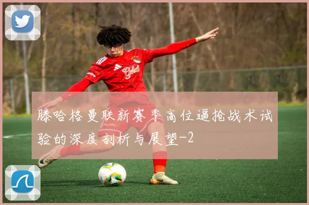 滕哈格曼联新赛季高位逼抢战术试验的深度剖析与展望