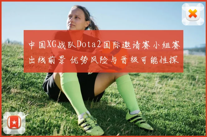 中国XG战队Dota2国际邀请赛小组赛出线前景 优势风险与晋级可能性探析