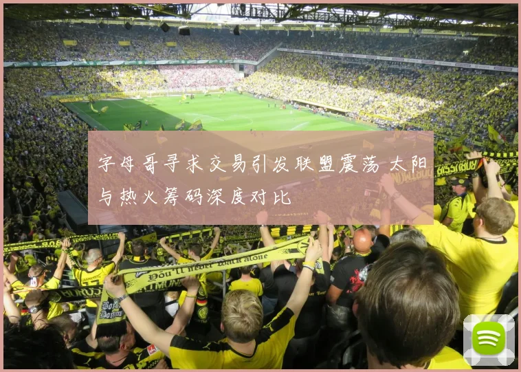 字母哥寻求交易引发联盟震荡 太阳与热火筹码深度对比