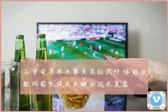石宇奇男单决赛负昆拉武特 体能分配网前失误及关键分战术复盘