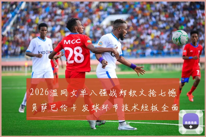 2026温网女单八强战郑钦文抢七憾负萨巴伦卡 发球环节技术短板全面复盘