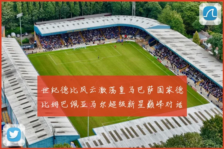 世纪德比风云激荡皇马巴萨国家德比姆巴佩亚马尔超级新星巅峰对话