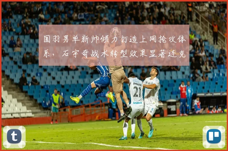 国羽男单新帅倾力打造上网抢攻体系,石宇奇战术转型效果显著连克强敌