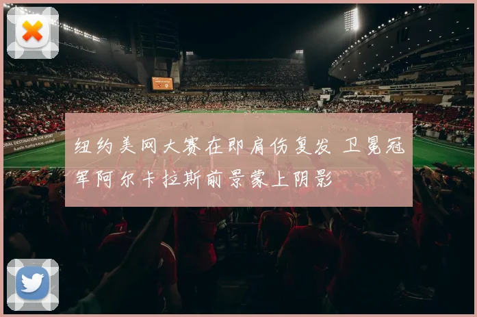纽约美网大赛在即肩伤复发 卫冕冠军阿尔卡拉斯前景蒙上阴影
