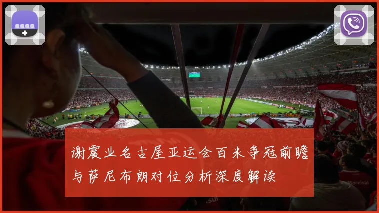 谢震业名古屋亚运会百米争冠前瞻与萨尼布朗对位分析深度解读