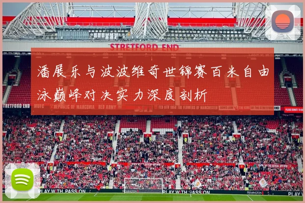 潘展乐与波波维奇世锦赛百米自由泳巅峰对决实力深度剖析