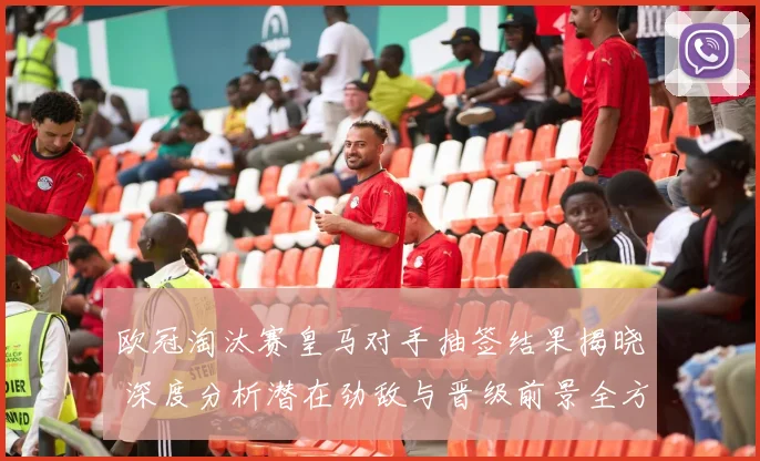 欧冠淘汰赛皇马对手抽签结果揭晓 深度分析潜在劲敌与晋级前景全方位展望