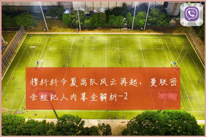 穆科科今夏离队风云再起,曼联密会经纪人内幕全解析