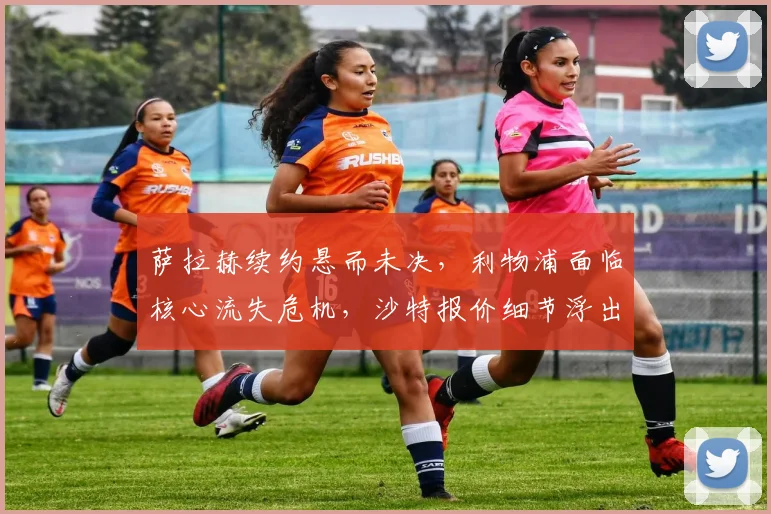 萨拉赫续约悬而未决,利物浦面临核心流失危机,沙特报价细节浮出水面