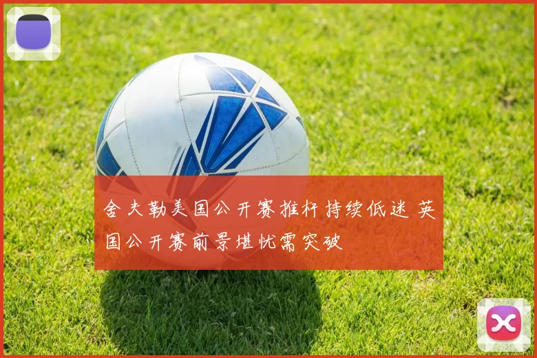 舍夫勒美国公开赛推杆持续低迷 英国公开赛前景堪忧需突破