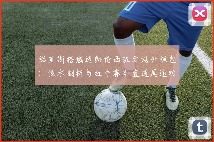 诺里斯搭载迈凯伦西班牙站升级包：技术剖析与红牛赛车直道尾速对比解读