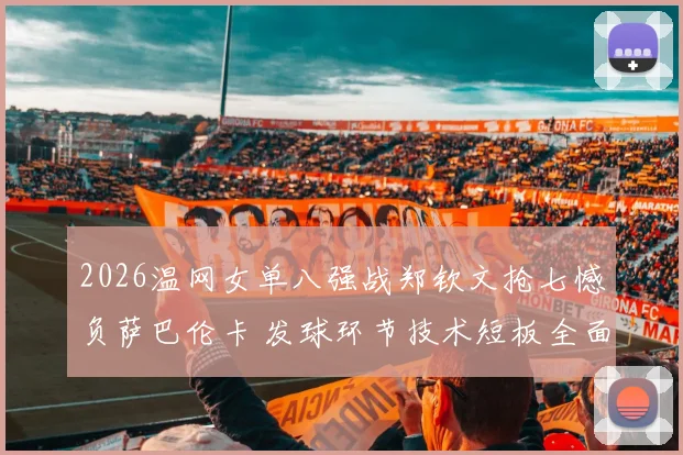 2026温网女单八强战郑钦文抢七憾负萨巴伦卡 发球环节技术短板全面复盘