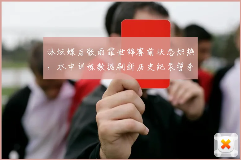 泳坛蝶后张雨霏世锦赛前状态炽热,水中训练数据刷新历史纪录誓夺金牌