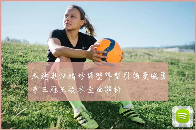 瓜迪奥拉精妙调整阵型引领曼城勇夺三冠王战术全面解析