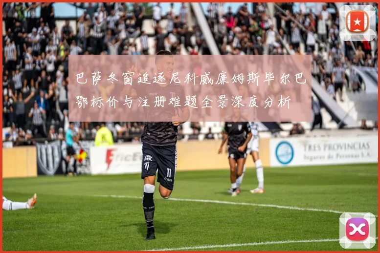 巴萨冬窗追逐尼科威廉姆斯毕尔巴鄂标价与注册难题全景深度分析
