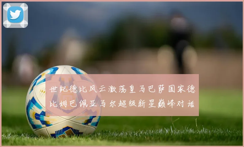 世纪德比风云激荡皇马巴萨国家德比姆巴佩亚马尔超级新星巅峰对话