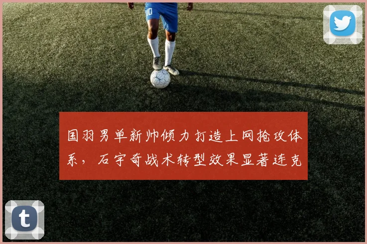 国羽男单新帅倾力打造上网抢攻体系，石宇奇战术转型效果显著连克强敌