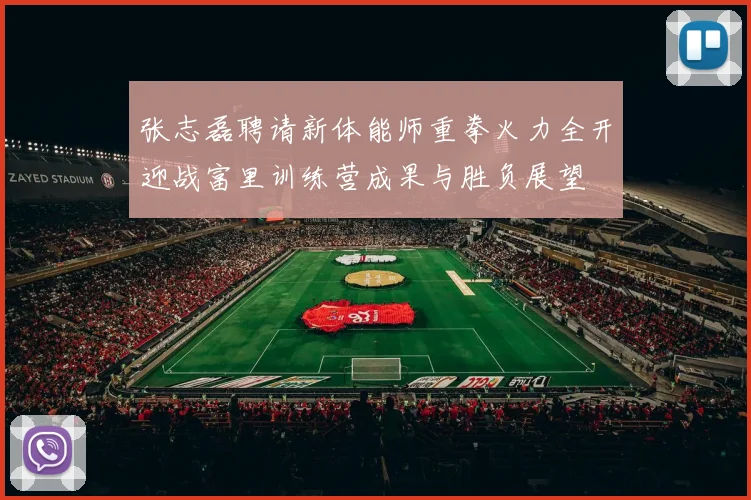 张志磊聘请新体能师重拳火力全开迎战富里训练营成果与胜负展望