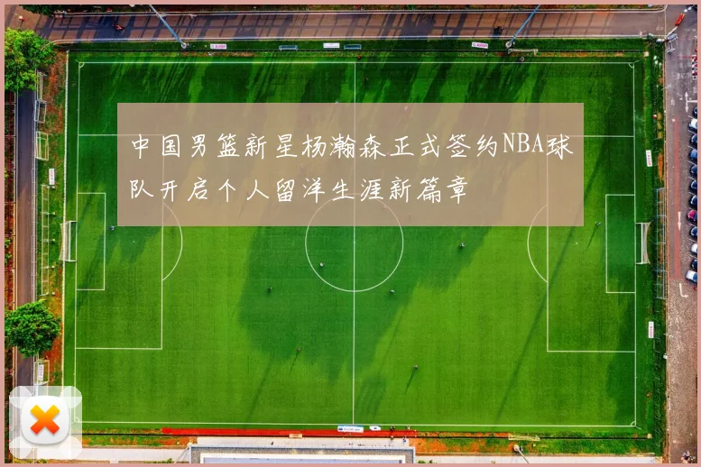 中国男篮新星杨瀚森正式签约NBA球队开启个人留洋生涯新篇章