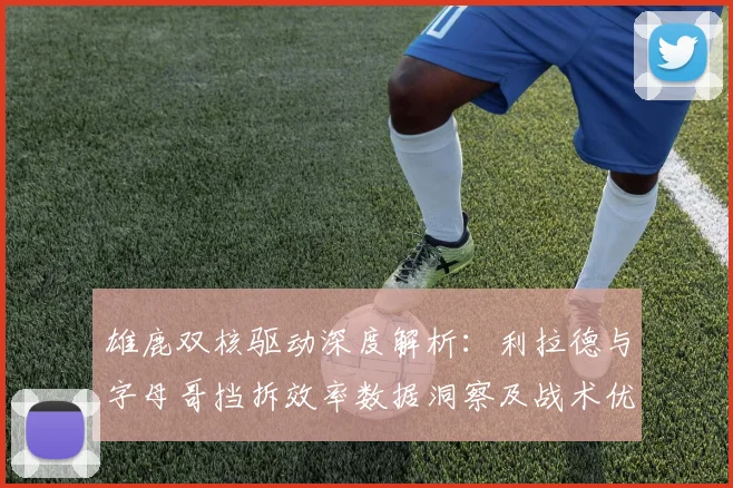 雄鹿双核驱动深度解析:利拉德与字母哥挡拆效率数据洞察及战术优化方案